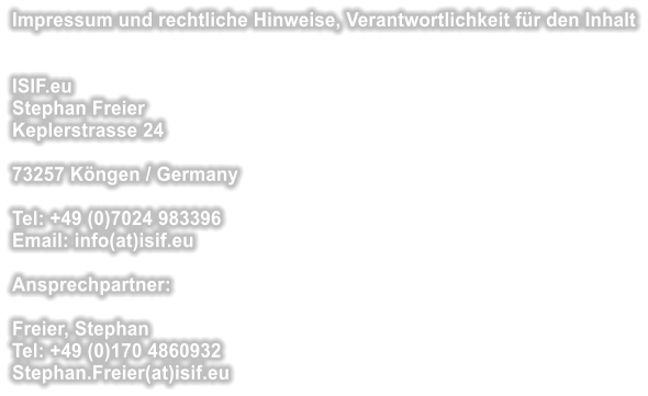 Impressum und rechtliche Hinweise, Verantwortlichkeit fr den Inhalt   ISIF.eu Stephan Freier Keplerstrasse 24  73257 Kngen / Germany  Tel: +49 (0)7024 983396 Email: info(at)isif.eu   Ansprechpartner:  Freier, Stephan  Tel: +49 (0)170 4860932 Stephan.Freier(at)isif.eu